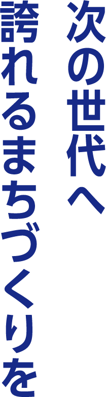 次の世代へ誇れるまちづくりを